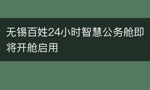 无锡百姓24小时智慧公务舱即将开舱启用