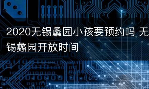2020无锡蠡园小孩要预约吗 无锡蠡园开放时间