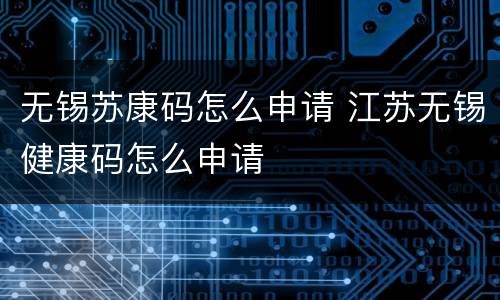 无锡苏康码怎么申请 江苏无锡健康码怎么申请