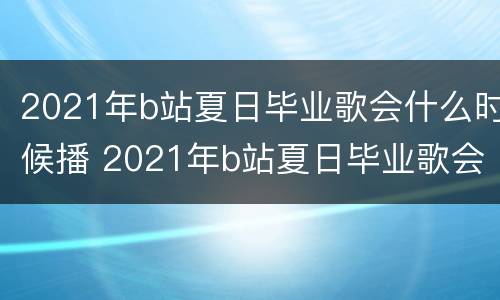 2021年b站夏日毕业歌会什么时候播 2021年b站夏日毕业歌会什么时候播放