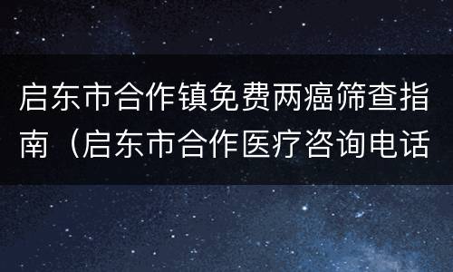 启东市合作镇免费两癌筛查指南（启东市合作医疗咨询电话）