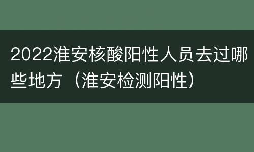 2022淮安核酸阳性人员去过哪些地方（淮安检测阳性）