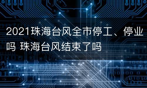 2021珠海台风全市停工、停业吗 珠海台风结束了吗