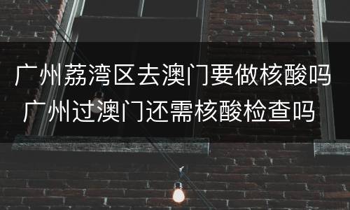 广州荔湾区去澳门要做核酸吗 广州过澳门还需核酸检查吗