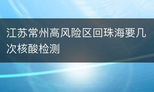 江苏常州高风险区回珠海要几次核酸检测