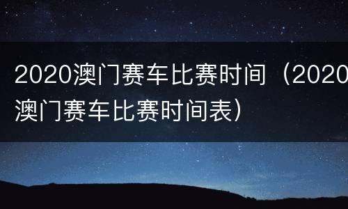2020澳门赛车比赛时间（2020澳门赛车比赛时间表）