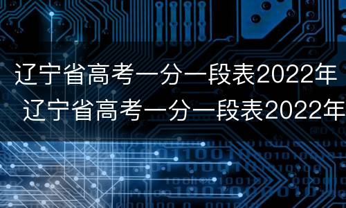 辽宁省高考一分一段表2022年 辽宁省高考一分一段表2022年是多少