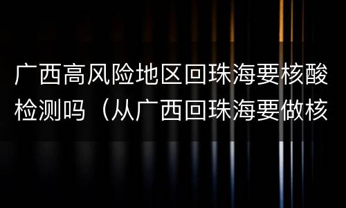 广西高风险地区回珠海要核酸检测吗（从广西回珠海要做核酸吗）