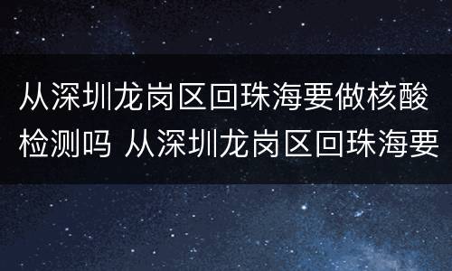 从深圳龙岗区回珠海要做核酸检测吗 从深圳龙岗区回珠海要做核酸检测吗现在