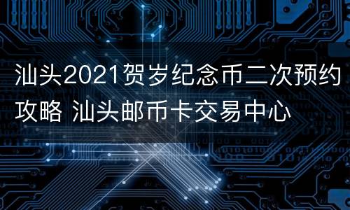 汕头2021贺岁纪念币二次预约攻略 汕头邮币卡交易中心