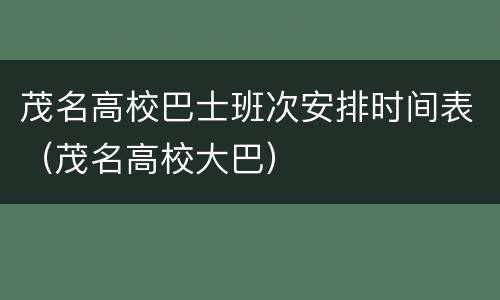 茂名高校巴士班次安排时间表（茂名高校大巴）