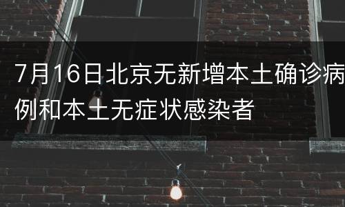 7月16日北京无新增本土确诊病例和本土无症状感染者