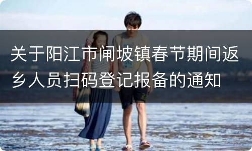 关于阳江市闸坡镇春节期间返乡人员扫码登记报备的通知