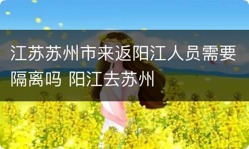 江苏苏州市来返阳江人员需要隔离吗 阳江去苏州