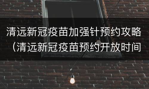 清远新冠疫苗加强针预约攻略（清远新冠疫苗预约开放时间）