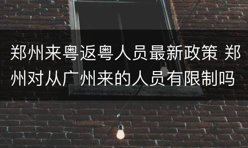 郑州来粤返粤人员最新政策 郑州对从广州来的人员有限制吗