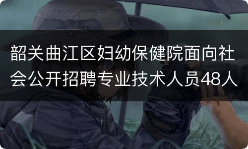 韶关曲江区妇幼保健院面向社会公开招聘专业技术人员48人