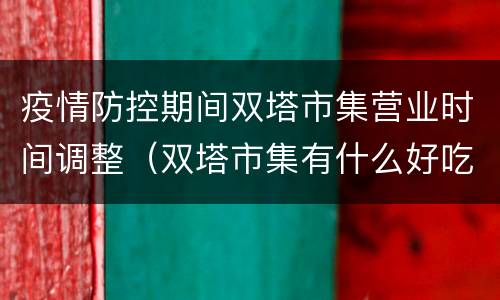 疫情防控期间双塔市集营业时间调整（双塔市集有什么好吃的）