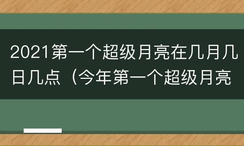 2021第一个超级月亮在几月几日几点（今年第一个超级月亮）