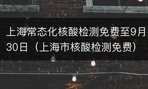 上海常态化核酸检测免费至9月30日（上海市核酸检测免费）
