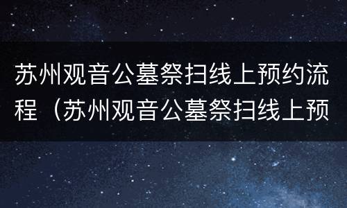 苏州观音公墓祭扫线上预约流程（苏州观音公墓祭扫线上预约流程图）