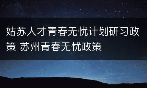 姑苏人才青春无忧计划研习政策 苏州青春无忧政策