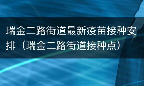 瑞金二路街道最新疫苗接种安排（瑞金二路街道接种点）