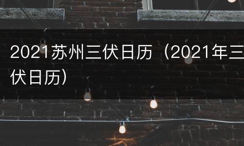 2021苏州三伏日历（2021年三伏日历）