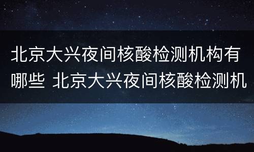 北京大兴夜间核酸检测机构有哪些 北京大兴夜间核酸检测机构有哪些地方