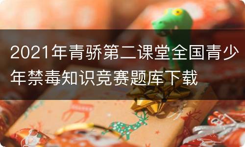 2021年青骄第二课堂全国青少年禁毒知识竞赛题库下载