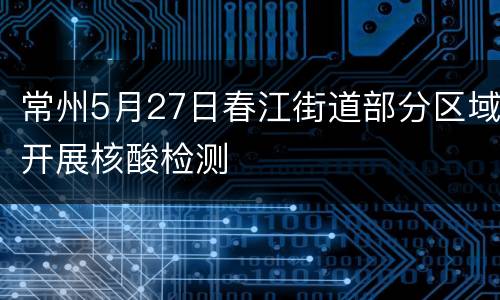 常州5月27日春江街道部分区域开展核酸检测