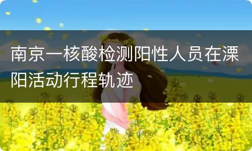 南京一核酸检测阳性人员在溧阳活动行程轨迹