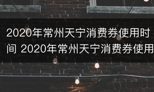 2020年常州天宁消费券使用时间 2020年常州天宁消费券使用时间是多少