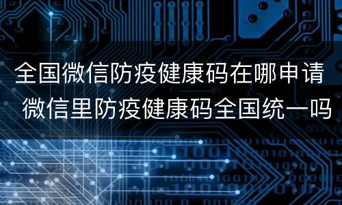 全国微信防疫健康码在哪申请 微信里防疫健康码全国统一吗