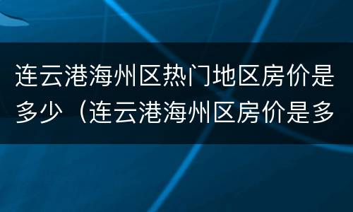 连云港海州区热门地区房价是多少（连云港海州区房价是多少钱一平米?）