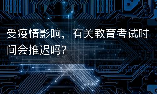 受疫情影响，有关教育考试时间会推迟吗？