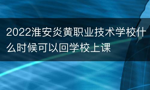 2022淮安炎黄职业技术学校什么时候可以回学校上课