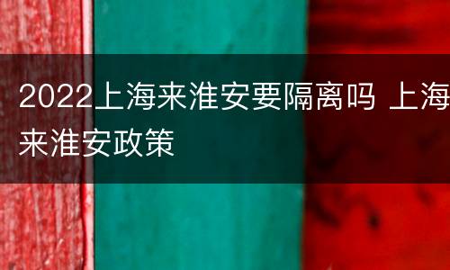 2022上海来淮安要隔离吗 上海来淮安政策