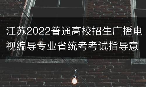 江苏2022普通高校招生广播电视编导专业省统考考试指导意见
