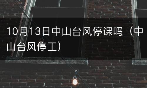 10月13日中山台风停课吗（中山台风停工）