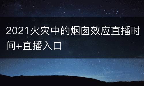 2021火灾中的烟囱效应直播时间+直播入口