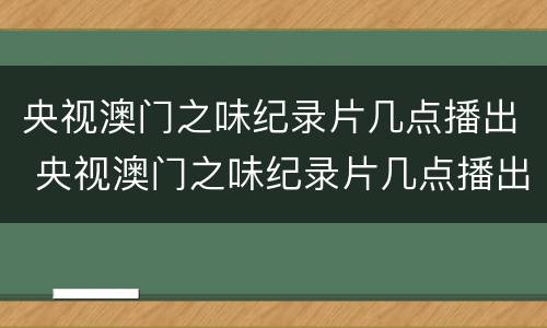 央视澳门之味纪录片几点播出 央视澳门之味纪录片几点播出的