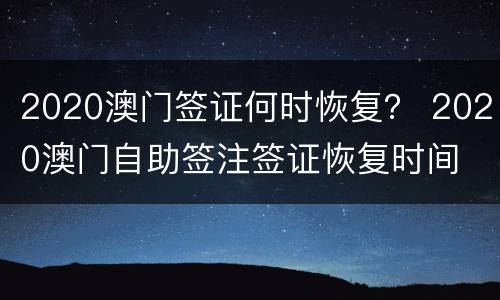 2020澳门签证何时恢复？ 2020澳门自助签注签证恢复时间