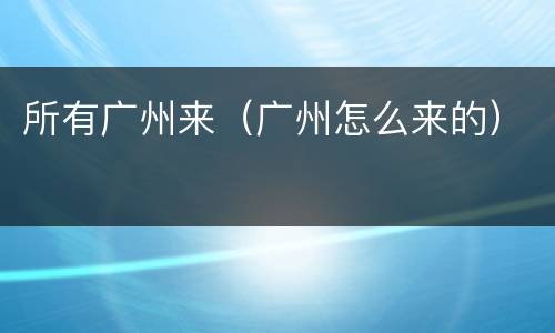 所有广州来（广州怎么来的）