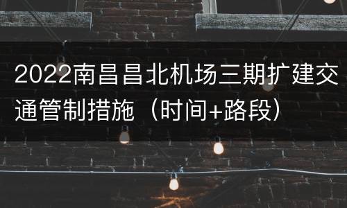 2022南昌昌北机场三期扩建交通管制措施（时间+路段）