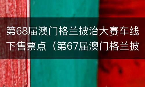 第68届澳门格兰披治大赛车线下售票点（第67届澳门格兰披治大赛车直播）