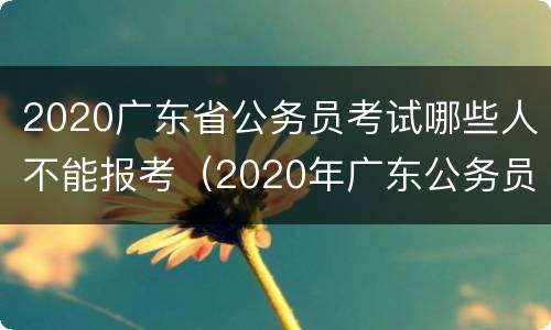 2020广东省公务员考试哪些人不能报考（2020年广东公务员报考）