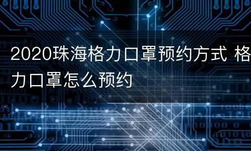2020珠海格力口罩预约方式 格力口罩怎么预约