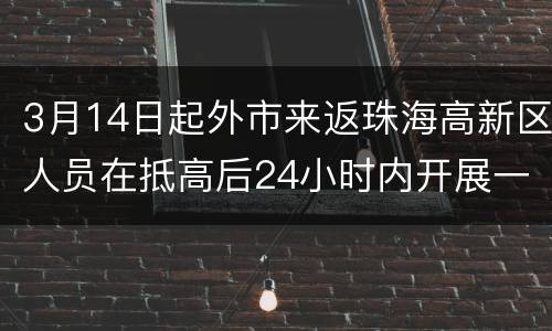 3月14日起外市来返珠海高新区人员在抵高后24小时内开展一次核酸检测