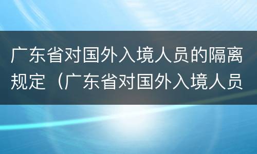 广东省对国外入境人员的隔离规定（广东省对国外入境人员的隔离规定是）